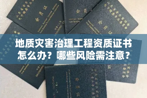 太原地质灾害治理工程资质证书怎么办?哪些风险需注意?