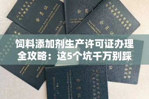 太原饲料添加剂生产许可证办理全攻略:这5个坑千万别踩!