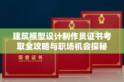 太原建筑模型设计制作员证书考取全攻略与职场机会探秘