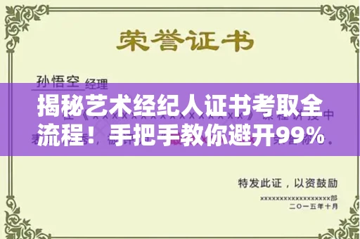 太原揭秘艺术经纪人证书考取全流程!手把手教你避开99%的诈骗陷阱