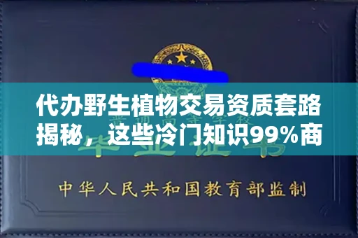 太原代办野生植物交易资质套路揭秘,这些冷门知识99%商家都搞错了!