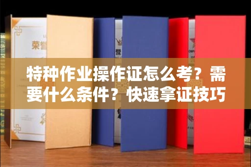 太原特种作业操作证怎么考?需要什么条件?快速拿证技巧