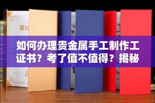 太原如何办理贵金属手工制作工证书?考了值不值得?揭秘真实含金量