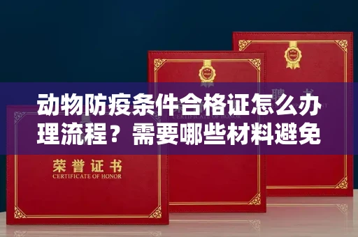 太原动物防疫条件合格证怎么办理流程?需要哪些材料避免被拒?