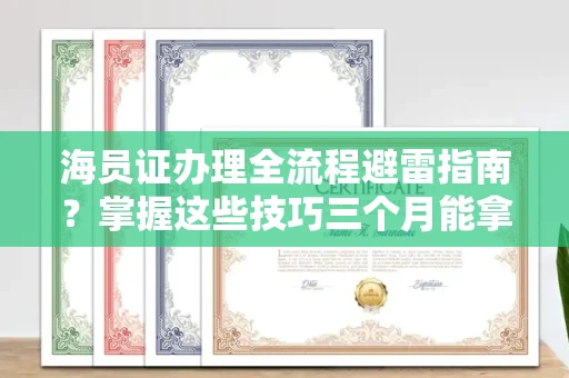 太原海员证办理全流程避雷指南？掌握这些技巧三个月能拿下！