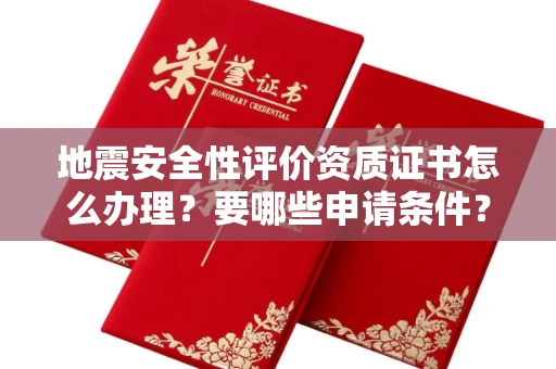 太原地震安全性评价资质证书怎么办理?要哪些申请条件?