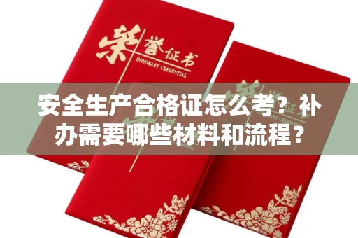 太原安全生产合格证怎么考?补办需要哪些材料和流程?
