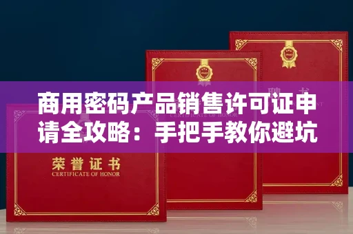 太原商用密码产品销售许可证申请全攻略：手把手教你避坑拿证