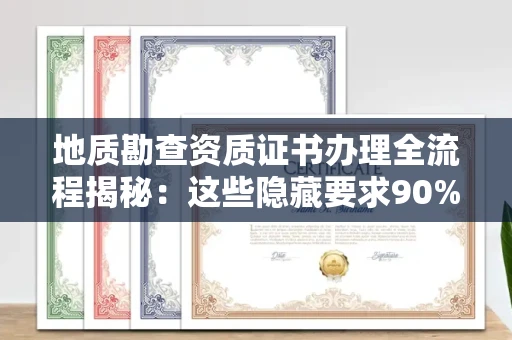 太原地质勘查资质证书办理全流程揭秘:这些隐藏要求90%企业都不知道
