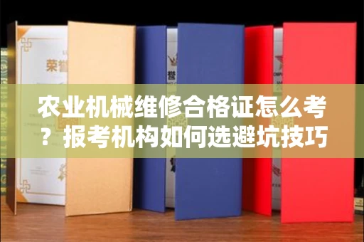 太原农业机械维修合格证怎么考?报考机构如何选避坑技巧