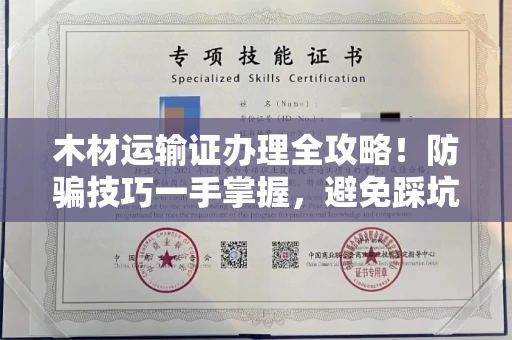 太原木材运输证办理全攻略!防骗技巧一手掌握,避免踩坑多花冤枉钱