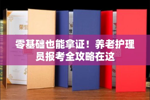 太原零基础也能拿证!养老护理员报考全攻略在这