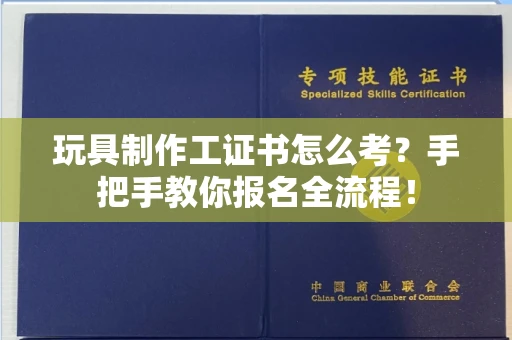 太原玩具制作工证书怎么考?手把手教你报名全流程!