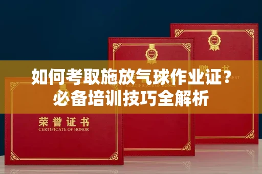 太原如何考取施放气球作业证?必备培训技巧全解析