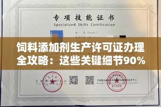 太原饲料添加剂生产许可证办理全攻略:这些关键细节90%企业都不知道