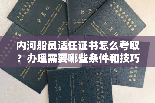太原内河船员适任证书怎么考取?办理需要哪些条件和技巧?