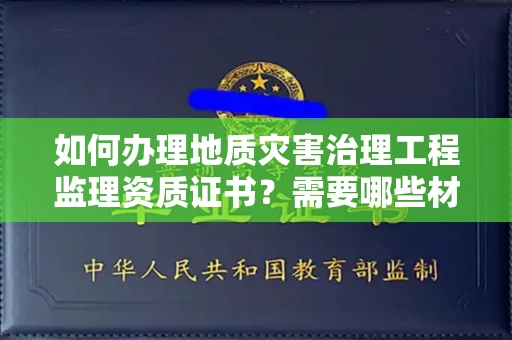 太原如何办理地质灾害治理工程监理资质证书?需要哪些材料才能通过审核?