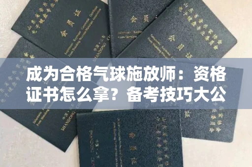 太原成为合格气球施放师:资格证书怎么拿?备考技巧大公开