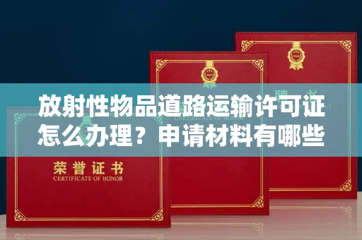 太原放射性物品道路运输许可证怎么办理？申请材料有哪些？