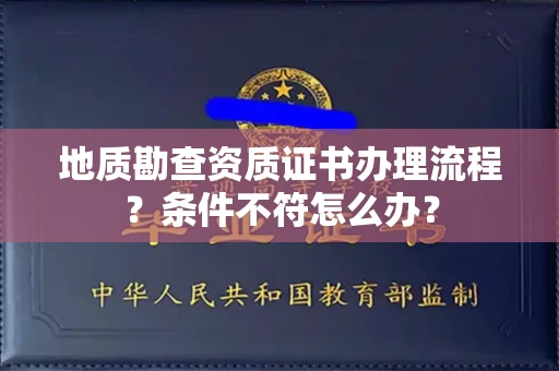 太原地质勘查资质证书办理流程?条件不符怎么办?