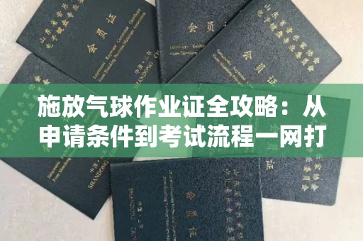 太原施放气球作业证全攻略:从申请条件到考试流程一网打尽