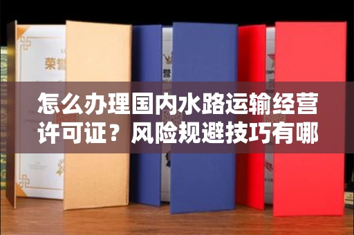 太原怎么办理国内水路运输经营许可证?风险规避技巧有哪些?