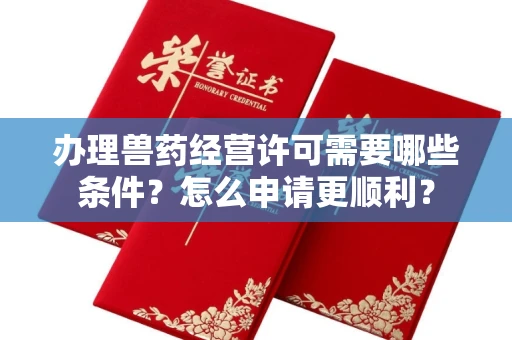 太原办理兽药经营许可需要哪些条件?怎么申请更顺利?