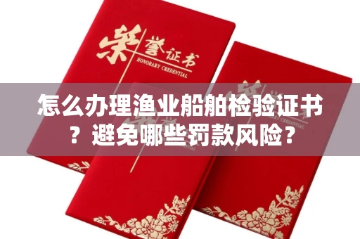 太原怎么办理渔业船舶检验证书?避免哪些罚款风险?