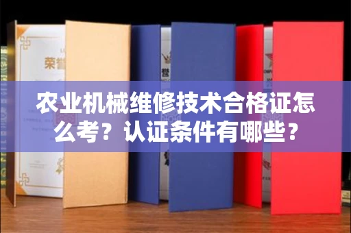 太原农业机械维修技术合格证怎么考?认证条件有哪些?