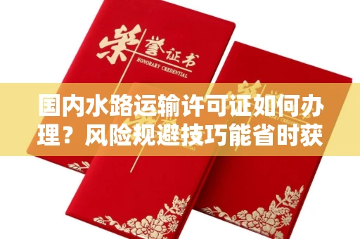 太原国内水路运输许可证如何办理?风险规避技巧能省时获批吗?