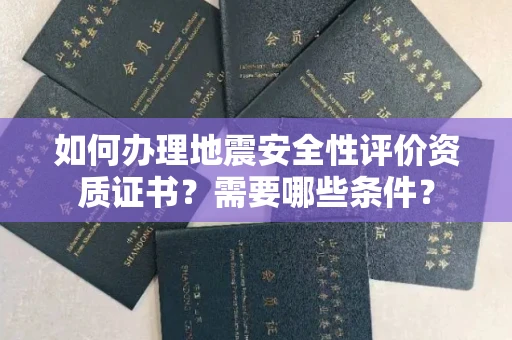 太原如何办理地震安全性评价资质证书?需要哪些条件?