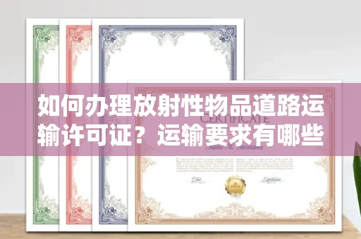 太原如何办理放射性物品道路运输许可证?运输要求有哪些风险?
