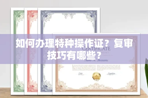 太原如何办理特种操作证?复审技巧有哪些?