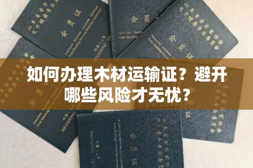 太原如何办理木材运输证?避开哪些风险才无忧?