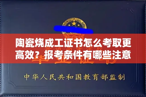 太原陶瓷烧成工证书怎么考取更高效？报考条件有哪些注意事项？
