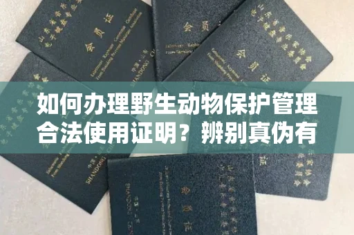 太原如何办理野生动物保护管理合法使用证明?辨别真伪有哪些技巧避免踩坑?
