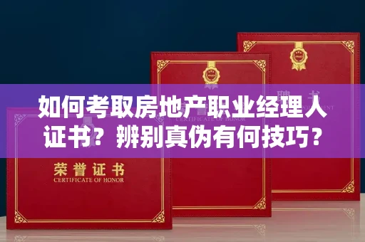 太原如何考取房地产职业经理人证书?辨别真伪有何技巧?